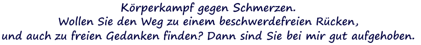 Körperkampf gegen Schmerzen. Wollen Sie den Weg zu einem beschwerdefreien Rücken,  und auch zu freien Gedanken finden? Dann sind Sie bei mir gut aufgehoben.